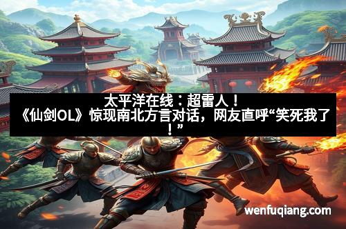 太平洋在线：超雷人！《仙剑OL》惊现南北方言对话，网友直呼“笑死我了！”