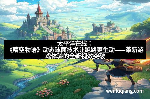 太平洋在线：《晴空物语》动态球面技术让跑路更生动——革新游戏体验的全新视效突破