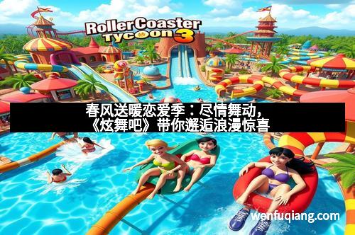 春风送暖恋爱季：尽情舞动，《炫舞吧》带你邂逅浪漫惊喜