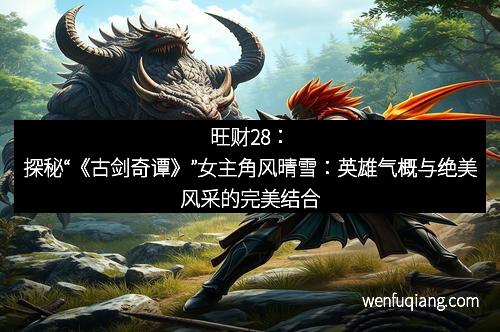 旺财28：探秘“《古剑奇谭》”女主角风晴雪：英雄气概与绝美风采的完美结合