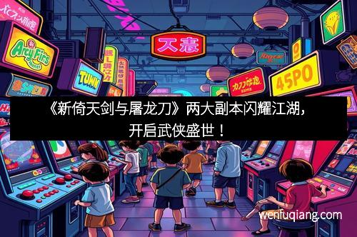 《新倚天剑与屠龙刀》两大副本闪耀江湖，开启武侠盛世！